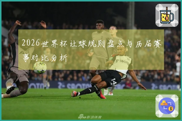 2026世界杯让球规则盘点与历届赛事对比分析