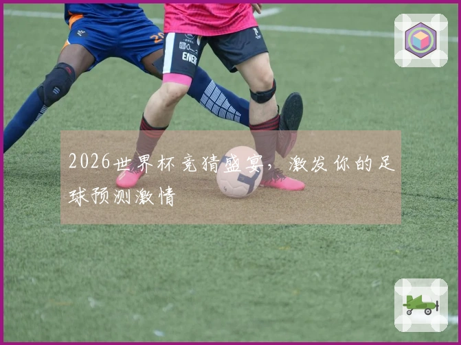 2026世界杯竞猜盛宴，激发你的足球预测激情