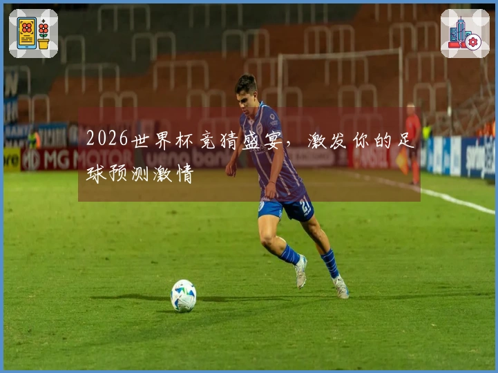 2026世界杯竞猜盛宴，激发你的足球预测激情