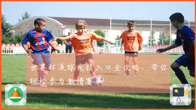 世界杯滚球竞猜入口全攻略，带你轻松参与激情赛事